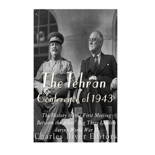 The Tehran Conference of 1943: The History of the First Meeting Between the Allies' Big Three Leaders during World War II