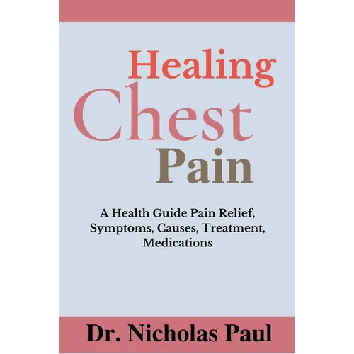Healing Chest Pain: A Health Guide On Chest Pain Relief, Symptoms, Causes, Treatment, Medications