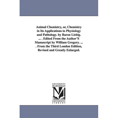 Animal Chemistry, or, Chemistry in Its Applications to Physiology and Pathology. by Baron Liebig. ... . Edited From the Author'S Manuscript by William