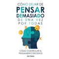 Cómo Dejar de Pensar Demasiado de Una Vez Por Todas: Ejercicios y Técnicas para Aliviar la Ansiedad y Reducir los Pensamientos Negativos