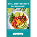 Renal Diet Cookbook For Beginners: An Essential Guide With Simple, Delicious and Healthy Renal Diet Recipes To Help You Manage Your Kidney Disease