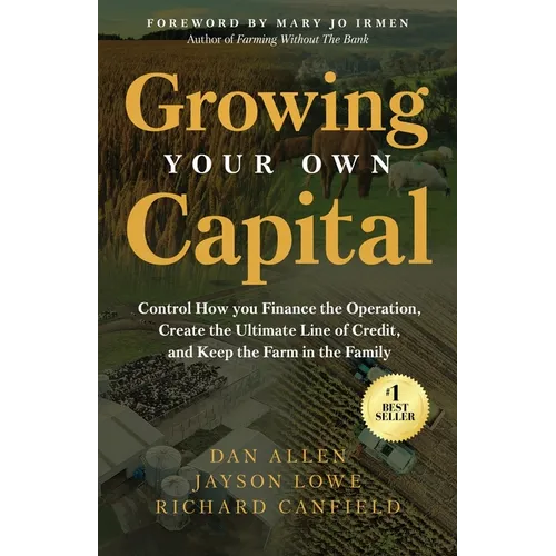 Growing Your Own Capital: Control How You Finance the Operation, Create the Ultimate Line of Credit, and Keep the Farm in the Family