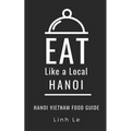 Eat Like a Local Hanoi: Hanoi Vietnam Food Guide