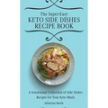 The Super-Easy Keto Side Dishes Recipe Book: A Sensational Collection of Side Dishes Recipes for Your Keto Meals