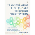 Transforming Healthcare Through Negotiation: A Guide to Success in Medicine, Care Delivery, and the Business of Health