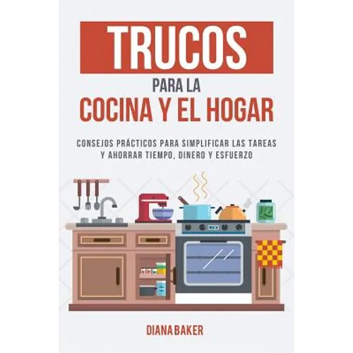 Trucos para la Cocina y el Hogar: Consejos prácticos para simplificar las tareas y ahorrar tiempo, dinero y esfuerzo