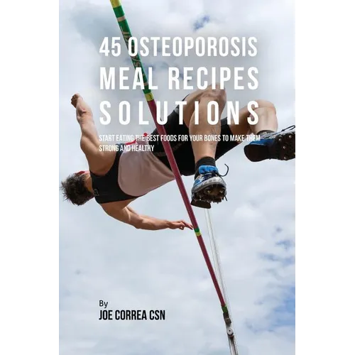 45 Osteoporosis Meal Recipe Solutions: Start Eating the Best Foods for Your Bones to Make Them Strong and Healthy