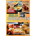 Ninja Double Oven Cookbook For Beginners: Your Comprehensive Guide to Mastering Basic Operations to Meal Prepping - Fast, Easy, and Delicious Recipes