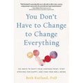 You Don't Have to Change to Change Everything: Six Ways to Shift Your Vantage Point, Stop Striving for Happy, and Find True Well-Being