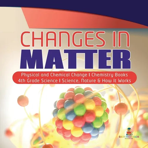 Changes in Matter Physical and Chemical Change Chemistry Books 4th Grade Science Science, Nature & How It Works - Paperback