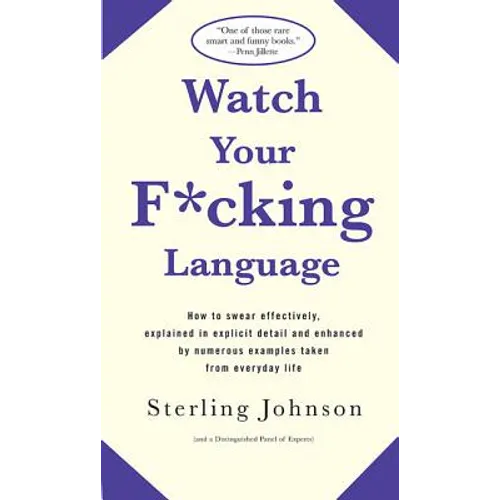 Watch Your F*cking Language: How to Swear Effectively, Explained in Explicit Detail and Enhanced by Numerous Examples Taken from Everyday Life
