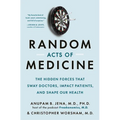 Random Acts of Medicine: The Hidden Forces That Sway Doctors, Impact Patients, and Shape Our Health