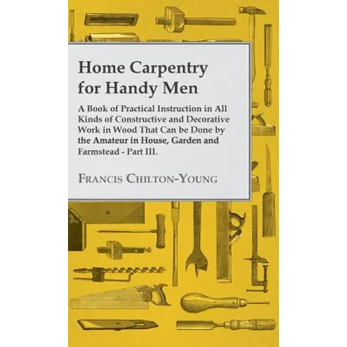 Home Carpentry For Handy Men - A Book Of Practical Instruction In All Kinds Of Constructive And Decorative Work In Wood That Can Be Done By The Amateu
