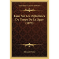 Essai Sur Les Diplomates Du Temps De La Ligue (1873)
