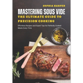 Mastering Sous Vide The Ultimate Guide to Precision Cooking: Effortless Recipes and Expert Tips for Perfectly Cooked Meals Every Time