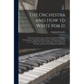 The Orchestra and How to Write for It: A Practical Guide to Every Branch and Detail of Modern Orchestration: Including Full Particulars of All Instrum