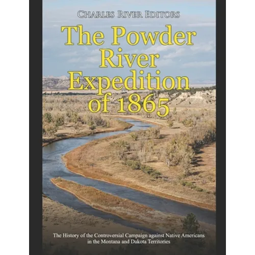 The Powder River Expedition of 1865: The History of the Controversial Campaign against Native Americans in the Montana and Dakota Territories