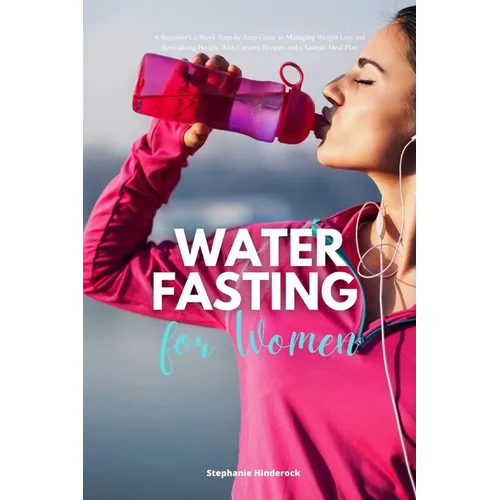 Water Fasting for Women: A Beginner's 2-Week Step-by-Step Guide to Managing Weight Loss and Revitalizing Health, with Curated Recipes and a Sample Mea