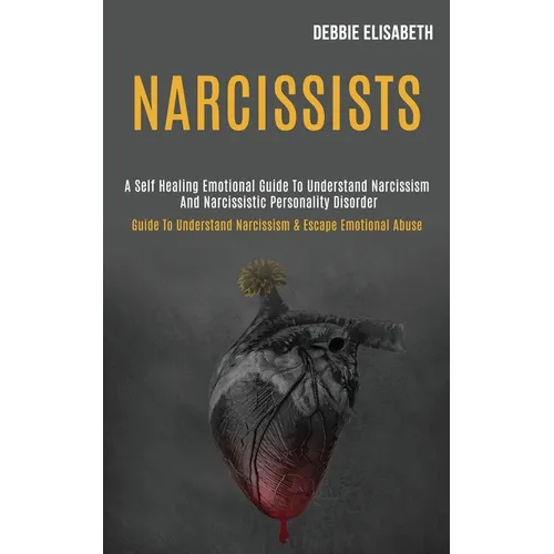Narcissists: A Self-healing Emotional Guide to Understand Narcissism and Narcissistic Personality Disorder (Guide to Understand Narcissism & Escape Em
