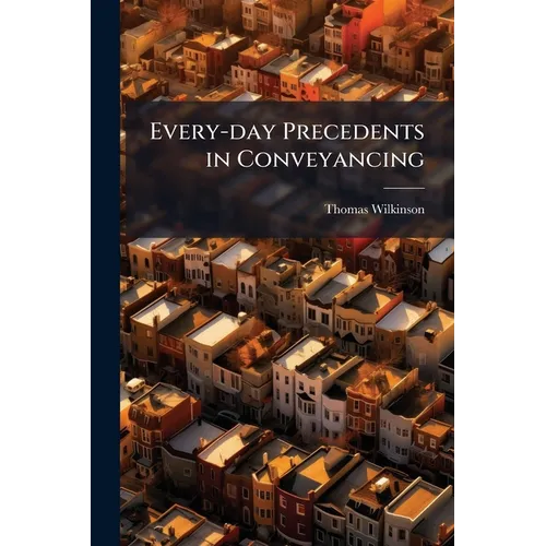 Every-day Precedents in Conveyancing: A Collection of Practical Forms Designed for Professional use and Suited to the Emergencies of Actual Practice.