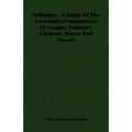 Folkways - A Study Of The Sociological Importance Of Usages, Manners, Customs, Mores And Morals