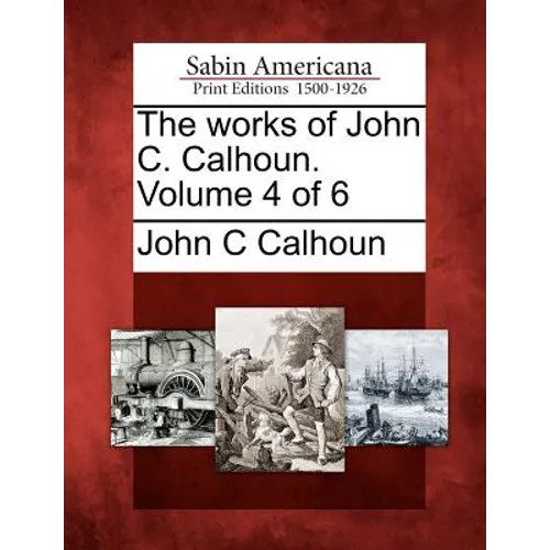 The works of John C. Calhoun. Volume 4 of 6