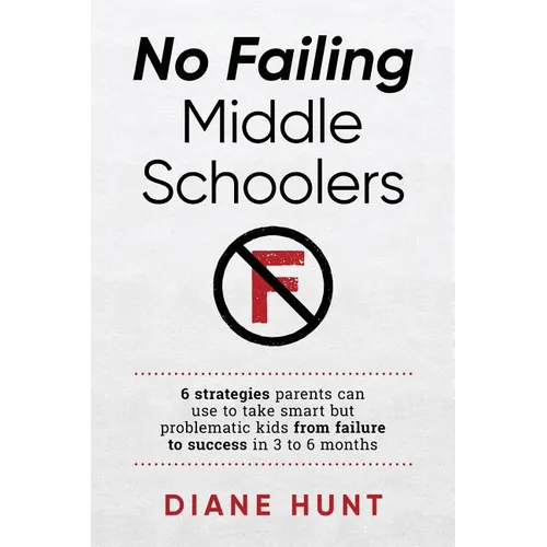 No Failing Middle Schoolers: Six strategies parents can use to take smart but problematic kids from failure to success in 3 to 6 months