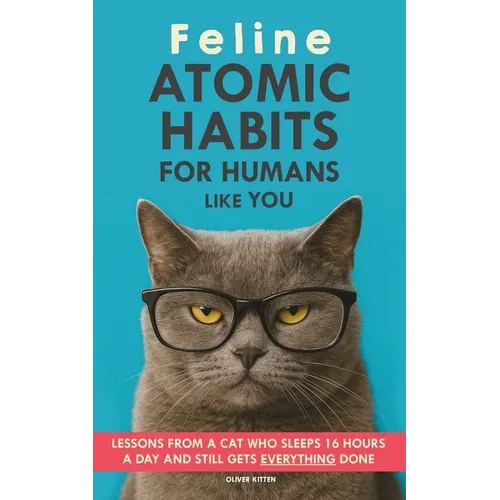 Feline Atomic Habits For Humans like You: Lessons from a Cat Who Sleeps 16 Hours a Day and Still Gets Everything Done. A simple method to improve your