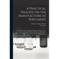 A Practical Treatise On the Manufacture of Perfumery: Comprising Directions for Making All Kinds of Perfumes, Sachet Powders, Fumigating Materials, De