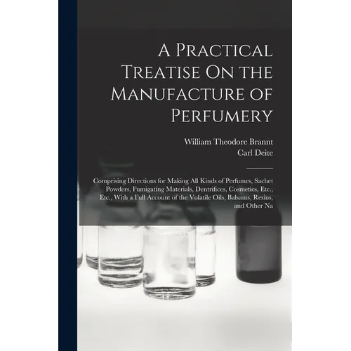 A Practical Treatise On the Manufacture of Perfumery: Comprising Directions for Making All Kinds of Perfumes, Sachet Powders, Fumigating Materials, De