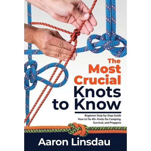 The Most Crucial Knots to Know: Beginner Step-by-Step Guide How to Tie 40+ Knots for Camping, Survival, and Preppers