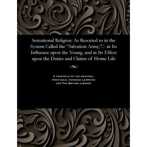 Sensational Religion: As Resorted to in the System Called the Salvation Army, in Its Influence upon the Young, and in Its Effect upon
