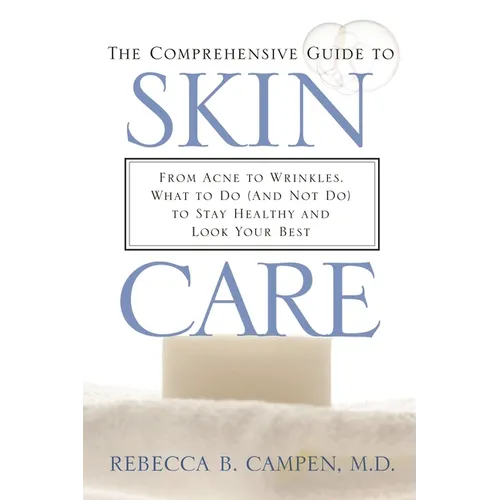 The Comprehensive Guide to Skin Care: From Acne to Wrinkles, What to Do (And Not Do) to Stay Healthy and Look Your Best
