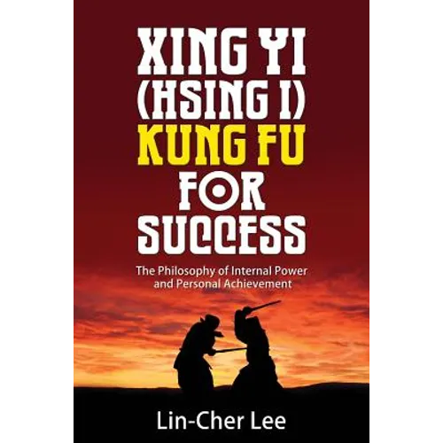 Xing Yi (Hsing I) Kung Fu for Success: The Philosophy of Internal Power and Personal Achievement
