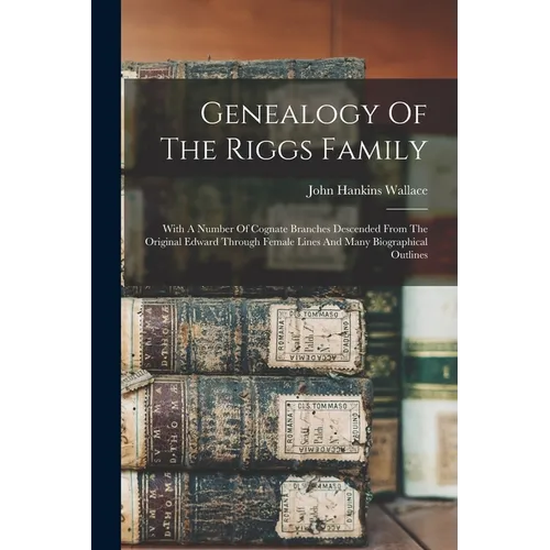 Genealogy Of The Riggs Family: With A Number Of Cognate Branches Descended From The Original Edward Through Female Lines And Many Biographical Outlin