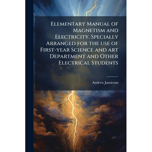 Elementary Manual of Magnetism and Electricity. Specially Arranged for the use of First-year Science and art Department and Other Electrical Students