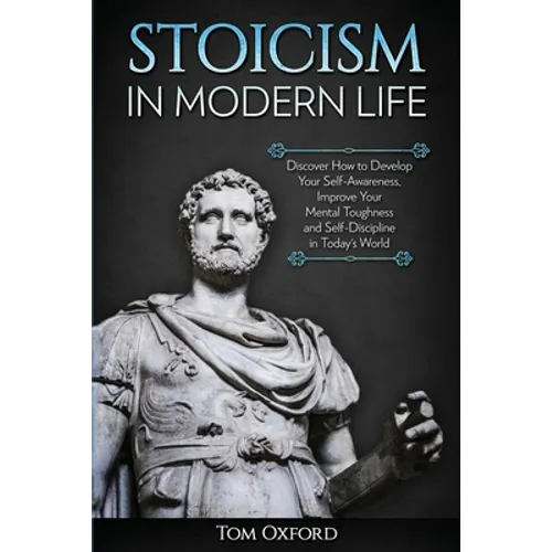 Stoicism in Modern Life: Discover How to Develop Your Self-Awareness, Improve Your Mental Toughness and Self-Discipline in Today's World