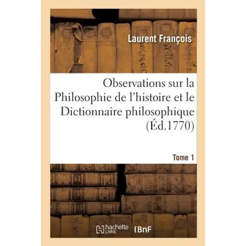 Observations Sur La Philosophie de l'Histoire Et Le Dictionnaire Philosophique de Voltaire. T1