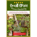 Small Space Flower Gardening: Comprehensive guide to small space flower gardening with simple ideas and tips for urban gardening