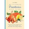 My Ultimate Pescatarian Diet Plan: Seafood and Vegetarian Delicious Dishes for Healthy Everyday Meals