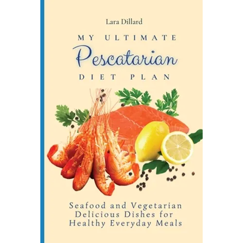 My Ultimate Pescatarian Diet Plan: Seafood and Vegetarian Delicious Dishes for Healthy Everyday Meals