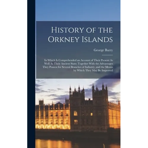 History of the Orkney Islands: In Which Is Comprehended an Account of Their Present As Well As Their Ancient State; Together With the Advantages They