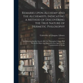Remarks Upon Alchemy and the Alchemists, Indicating a Method of Discovering the True Nature of Hermetic Philosophy: and Showing That the Search After