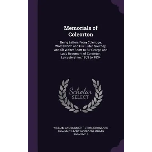 Memorials of Coleorton: Being Letters From Coleridge, Wordsworth and His Sister, Southey, and Sir Walter Scott to Sir George and Lady Beaumont