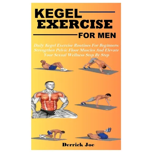 Kegel Exercise for Men: Daily Kegel Exercise Routines For Beginners: Strengthen Pelvic Floor Muscles And Elevate Your Sexual Wellness Step By Step