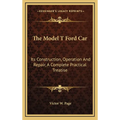 The Model T Ford Car: Its Construction, Operation And Repair, A Complete Practical Treatise