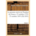 Le Premier Siècle de l'Institut de France, 25 Octobre 1795-25 Octobre 1895 Volume 1