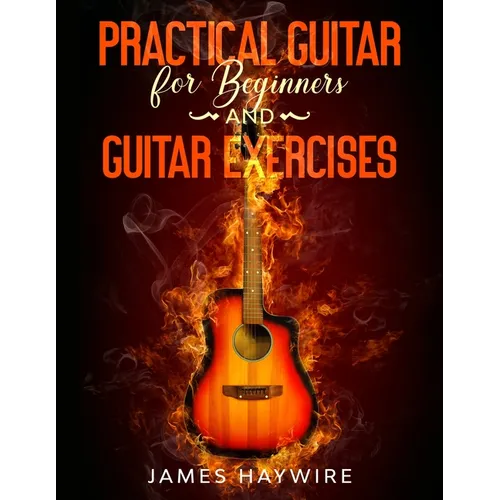 Practical Guitar For Beginners And Guitar Exercises: How To Teach Yourself To Play Your First Songs in 7 Days or Less Including 70+ Tips and Exercises