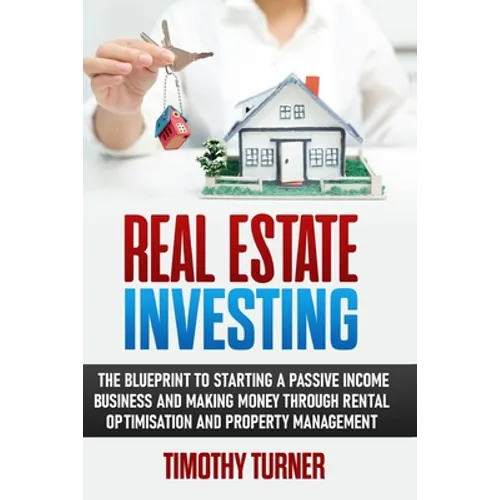 Real Estate Investing: The Blueprint To Starting A Passive Income Business And Making Money Through Rental Optimization And Property Management