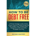 How to be Debt Free: A proven strategy to take control of your financial freedom by getting rid of debt, loans, student loans repayment, credit card d